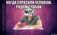 когда спросили человека рядом с тобой 