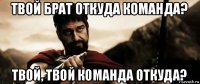 твой брат откуда команда? твой, твой команда откуда?