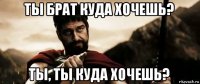ты брат куда хочешь? ты, ты куда хочешь?