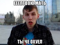 ееептвою мать ты че охуел