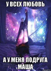 у всех любовь а у меня подруга маша