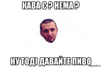 кава є ? нема ? ну тоді давайте пиво