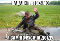 пацани я отвечаю я сам до русича доїду