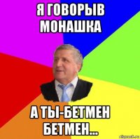 я говорыв монашка а ты-бетмен бетмен...