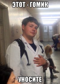 этот - гомик уносите