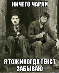 ничего чарли я тож иногда текст забываю
