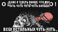 даже я теперь понял, что мое чуть-чуть чуть-чуть больше всех остальных чуть-чуть