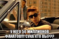  у него 50 миллионов фанатов!!! сука кто вы???