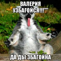 валерия узбагойся!!!"" да ды збагойна