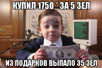 купил 1750 * за 5 зел из подарков выпало 35 зел