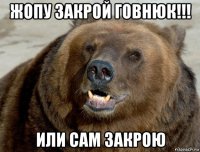 жопу закрой говнюк!!! или сам закрою