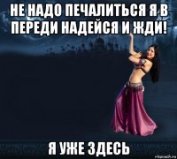 не надо печалиться я в переди надейся и жди! я уже здесь