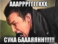 ааарррггггххх, сука баааяянн!!!!!!