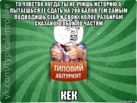 то чувство когда ты не учишь историю а пытаешься ее сдать на 200 балов тем самым подводишь себя и своих колое разбираю сказаное тобой по частям кек