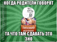когда родители говорят - та что там сдавать это зно