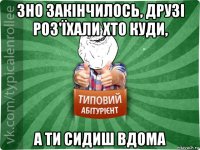 зно закінчилось, друзі роз'їхали хто куди, а ти сидиш вдома