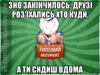 зно закінчилось, друзі роз'їхались хто куди, а ти сидиш вдома