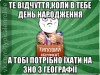 те відчуття,коли в тебе день народження а тобі потрібно їхати на зно з географії