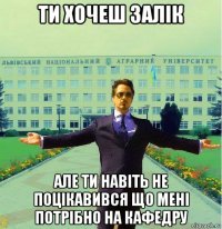 ти хочеш залік але ти навіть не поцікавився що мені потрібно на кафедру