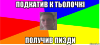 подкатив к тьолочкі получив пизди