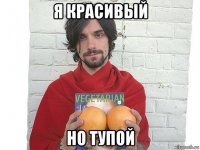 я красивый но тупой