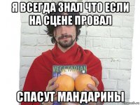 я всегда знал что если на сцене провал спасут мандарины