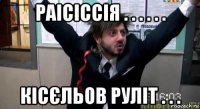 раісіссія . . . . . . кісєльов руліт . . .