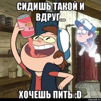 сидишь такой и вдруг... хочешь пить :d