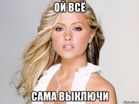 ой всё сама выключи