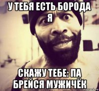 у тебя есть борода я скажу тебе: па брейся мужичёк