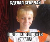 сделал себе чай положил 10 ложек сахара