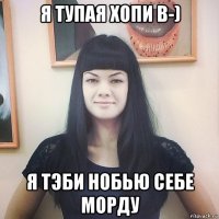 я тупая хопи b-) я тэби нобью себе морду