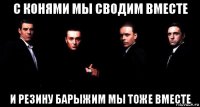 с конями мы сводим вместе и резину барыжим мы тоже вместе