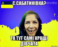 с.сабатинівка? та тут самі кращі дівчата