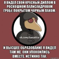 я видел свой красный диплом в роскошном палисандровом гробу, покрытом ч0рным лаком. и высшее образование я видел там же. они упокоились вместе, истинно так.