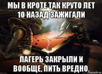 мы в кроте так круто лет 10 назад зажигали лагерь закрыли и вообще, пить вредно.