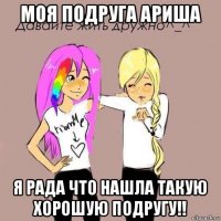 моя подруга ариша я рада что нашла такую хорошую подругу!!
