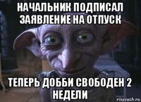 начальник подписал заявление на отпуск теперь добби свободен 2 недели