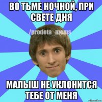 во тьме ночной, при свете дня малыш не уклонится тебе от меня