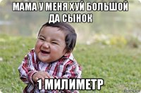 мама у меня хуй большой да сынок 1 милиметр