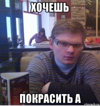 хочешь покрасить а