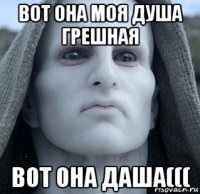 вот она моя душа грешная вот она даша(((