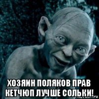  хозяин поляков прав кетчюп лучше сольки!