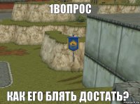 1вопрос Как его блять достать?