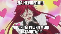 да неужели!!! уилли ты решил меня похвалить ?!?