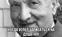  когда успел записаться на дэшечку