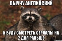 выучу английский и буду смотреть сериалы на 2 дня раньше