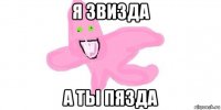 я звизда а ты пязда