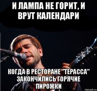 и лампа не горит, и врут календари когда в ресторане "терасса" закончились горячие пирожки