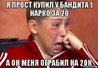 я прост купил у бандита 1 нарко за 20 а он меня ограбил на 20к